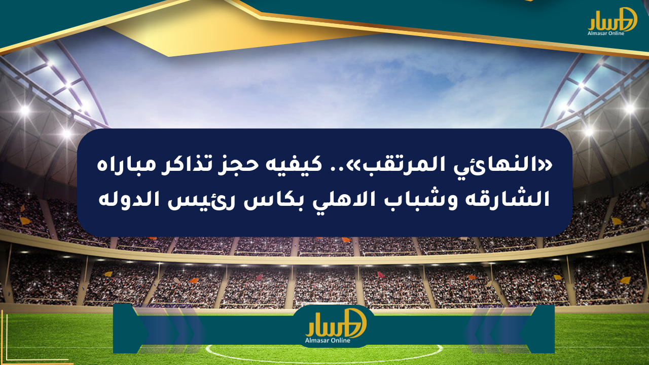 «النهائي المرتقب».. كيفية حجز تذاكر مباراة الشارقة وشباب الأهلي بكأس رئيس الدولة